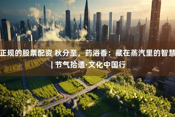 正规的股票配资 秋分至，药浴香：藏在蒸汽里的智慧 | 节气拾遗·文化中国行