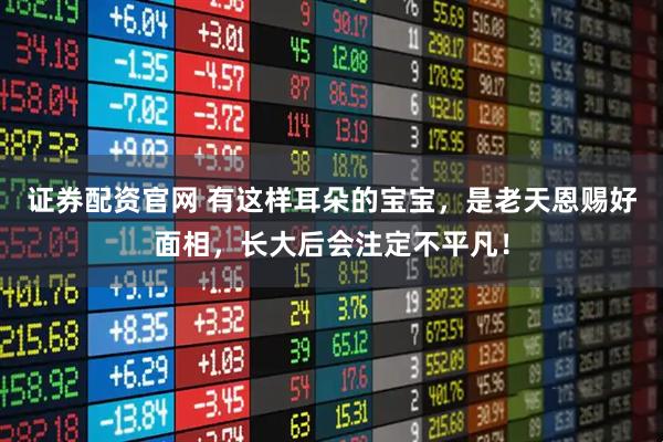 证券配资官网 有这样耳朵的宝宝，是老天恩赐好面相，长大后会注定不平凡！