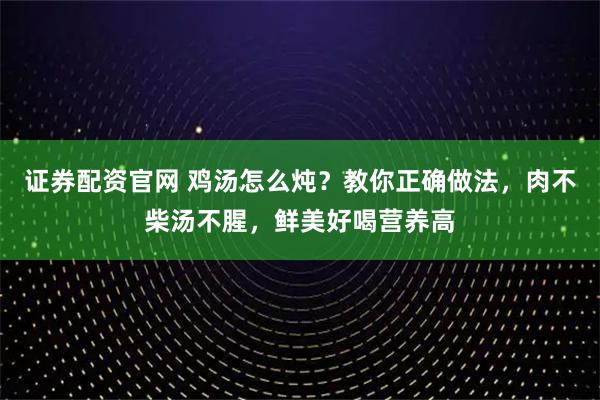 证券配资官网 鸡汤怎么炖？教你正确做法，肉不柴汤不腥，鲜美好喝营养高