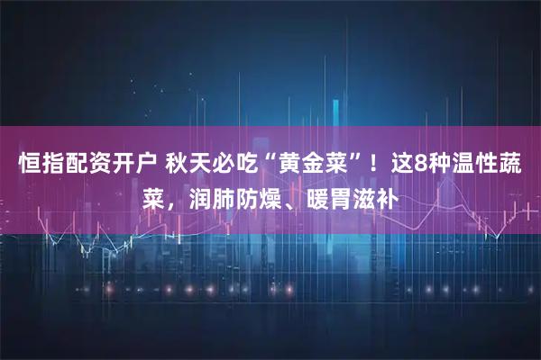 恒指配资开户 秋天必吃“黄金菜”！这8种温性蔬菜，润肺防燥、暖胃滋补