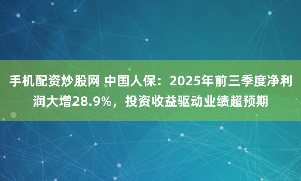 手机配资炒股网 中国人保：2025年前三季度净利润大增28.9%，投资收益驱动业绩超预期