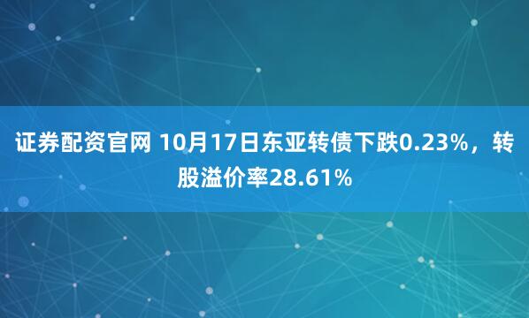 证券配资官网 10月17日东亚转债下跌0.23%，转股溢价率28.61%