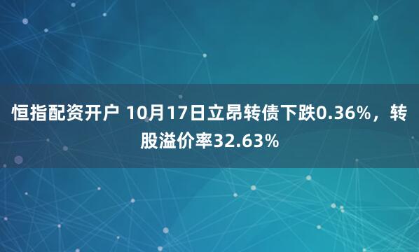 恒指配资开户 10月17日立昂转债下跌0.36%，转股溢价率32.63%