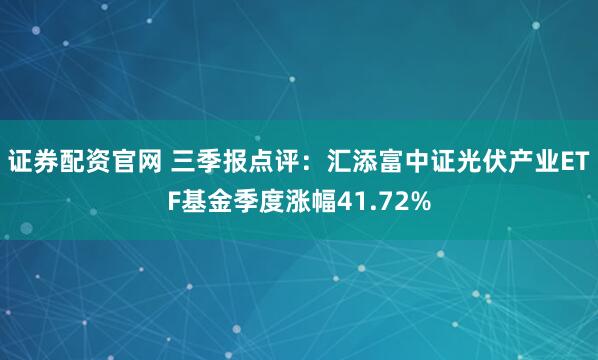 证券配资官网 三季报点评：汇添富中证光伏产业ETF基金季度涨幅41.72%