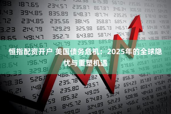 恒指配资开户 美国债务危机：2025年的全球隐忧与重塑机遇