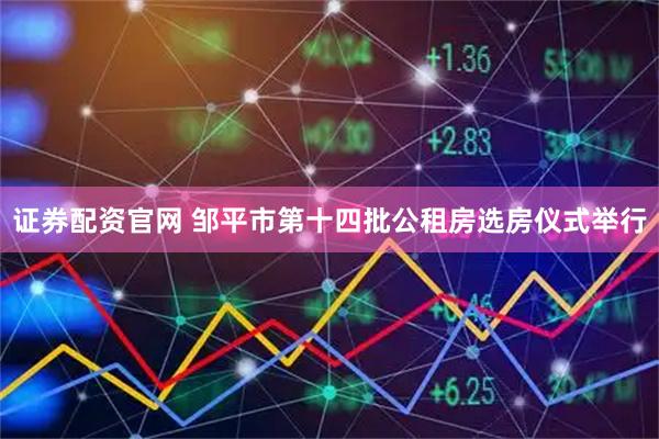 证券配资官网 邹平市第十四批公租房选房仪式举行
