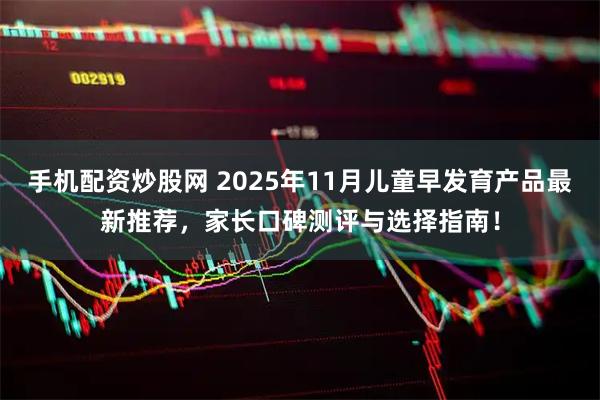 手机配资炒股网 2025年11月儿童早发育产品最新推荐，家长口碑测评与选择指南！
