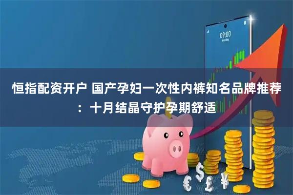 恒指配资开户 国产孕妇一次性内裤知名品牌推荐：十月结晶守护孕期舒适