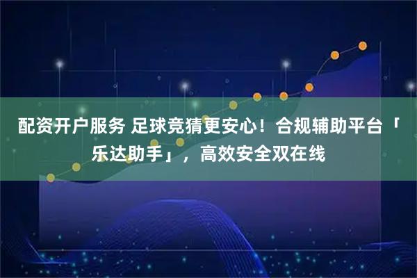 配资开户服务 足球竞猜更安心！合规辅助平台「乐达助手」，高效安全双在线