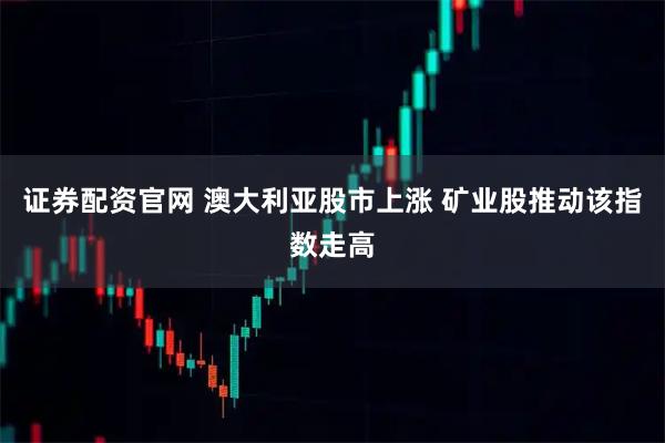 证券配资官网 澳大利亚股市上涨 矿业股推动该指数走高