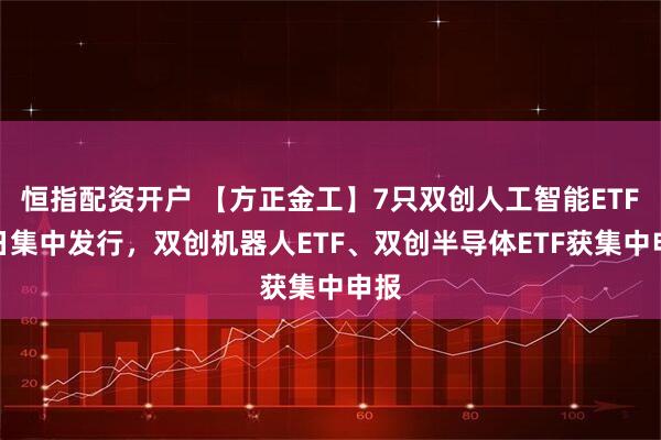 恒指配资开户 【方正金工】7只双创人工智能ETF同日集中发行，双创机器人ETF、双创半导体ETF获集中申报
