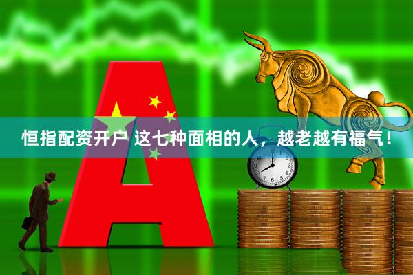 恒指配资开户 这七种面相的人，越老越有福气！
