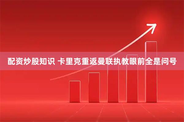 配资炒股知识 卡里克重返曼联执教眼前全是问号