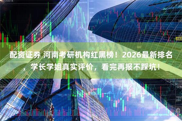配资证券 河南考研机构红黑榜！2026最新排名，学长学姐真实评价，看完再报不踩坑！