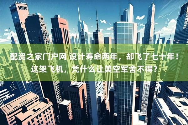 配资之家门户网 设计寿命两年，却飞了七十年！这架飞机，凭什么让美空军舍不得？
