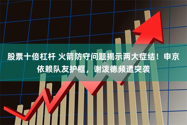 股票十倍杠杆 火箭防守问题揭示两大症结！申京依赖队友护框，谢泼德频遭突袭