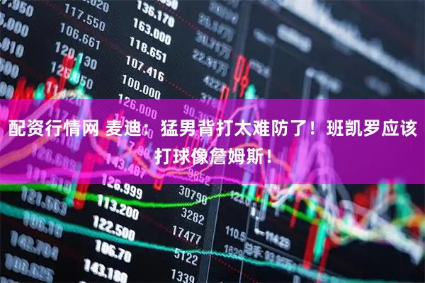 配资行情网 麦迪：猛男背打太难防了！班凯罗应该打球像詹姆斯！