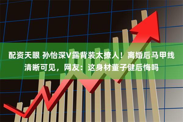 配资天眼 孙怡深V露背装太撩人！离婚后马甲线清晰可见，网友：这身材董子健后悔吗