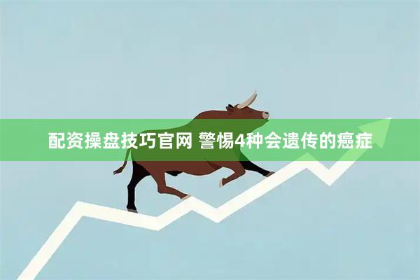 配资操盘技巧官网 警惕4种会遗传的癌症