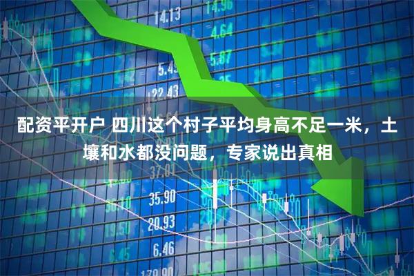 配资平开户 四川这个村子平均身高不足一米，土壤和水都没问题，专家说出真相