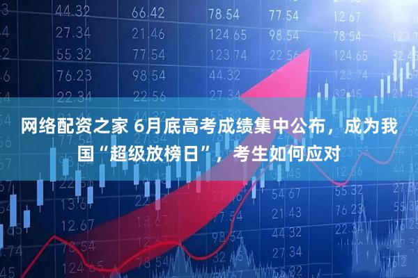 网络配资之家 6月底高考成绩集中公布，成为我国“超级放榜日”，考生如何应对