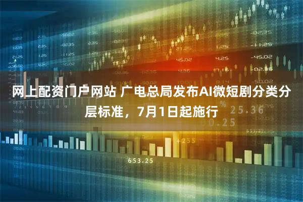 网上配资门户网站 广电总局发布AI微短剧分类分层标准，7月1日起施行