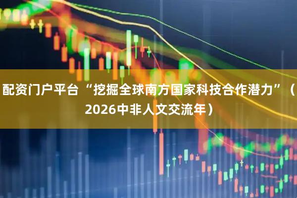 配资门户平台 “挖掘全球南方国家科技合作潜力”（2026中非人文交流年）