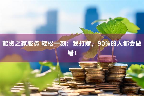 配资之家服务 轻松一刻：我打赌，90%的人都会做错！