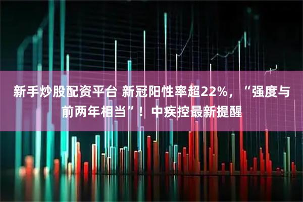 新手炒股配资平台 新冠阳性率超22%，“强度与前两年相当”！中疾控最新提醒
