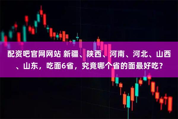 配资吧官网网站 新疆、陕西、河南、河北、山西、山东，吃面6省，究竟哪个省的面最好吃？