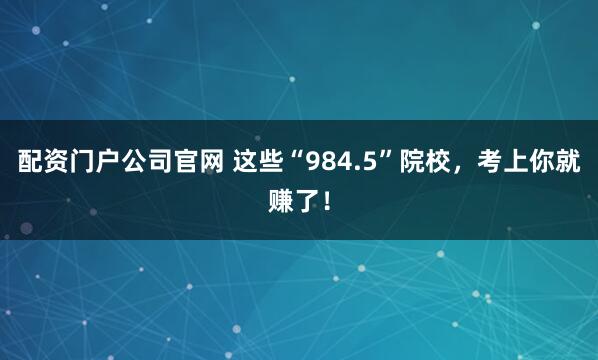 配资门户公司官网 这些“984.5”院校，考上你就赚了！