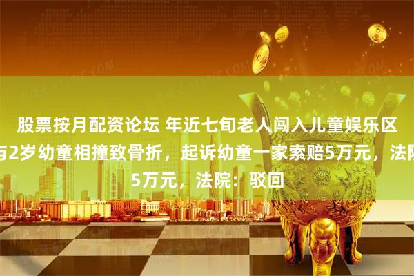 股票按月配资论坛 年近七旬老人闯入儿童娱乐区跑步，与2岁幼童相撞致骨折，起诉幼童一家索赔5万元，法院：驳回