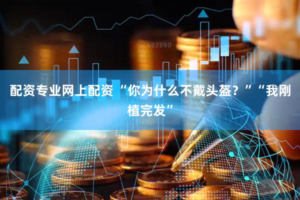 配资专业网上配资 “你为什么不戴头盔？”“我刚植完发”