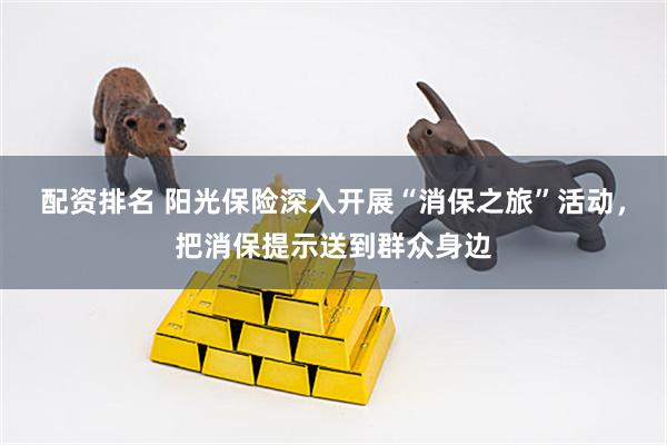 配资排名 阳光保险深入开展“消保之旅”活动，把消保提示送到群众身边